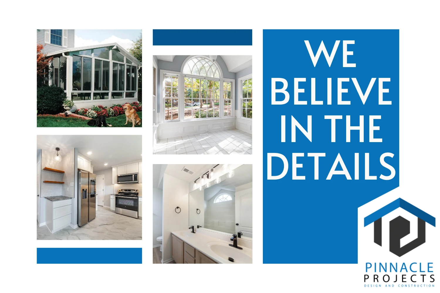 Sunroom, kitchen and bathroom collage: “WE BELIEVE IN THE DETAILS”; “PINNACLE PROJECTS DESIGN AND CONSTRUCTION”