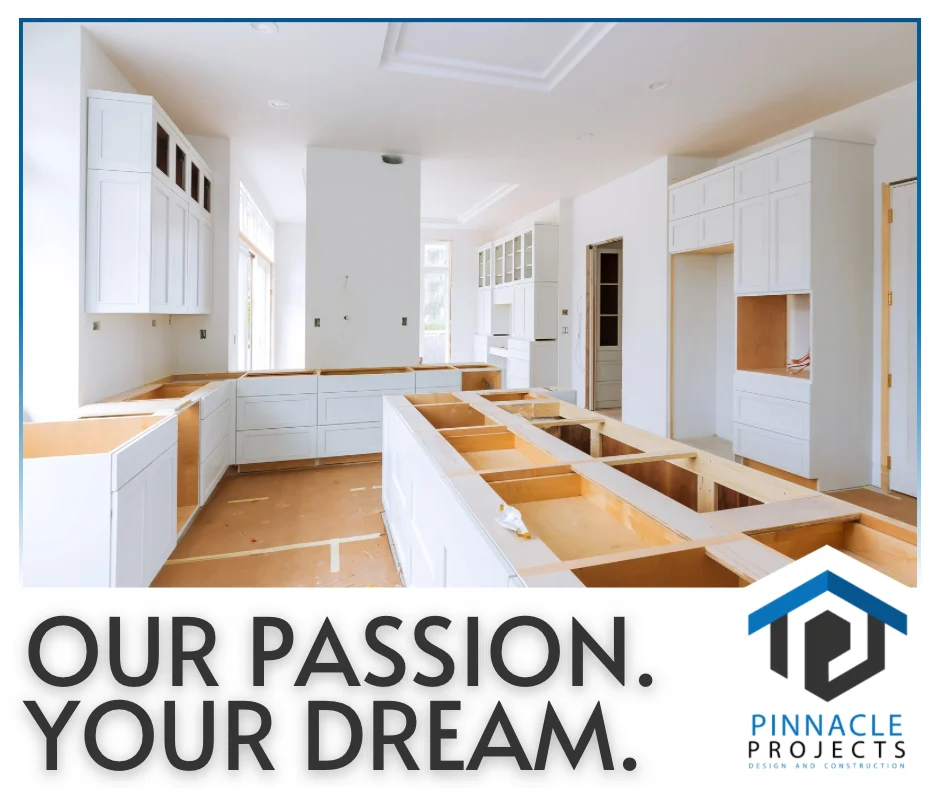 Unfinished white kitchen cabinets and island; text “OUR PASSION. YOUR DREAM.” and “PINNACLE PROJECTS”